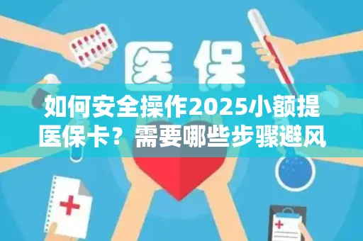 如何安全操作2025小额提医保卡？需要哪些步骤避风险？